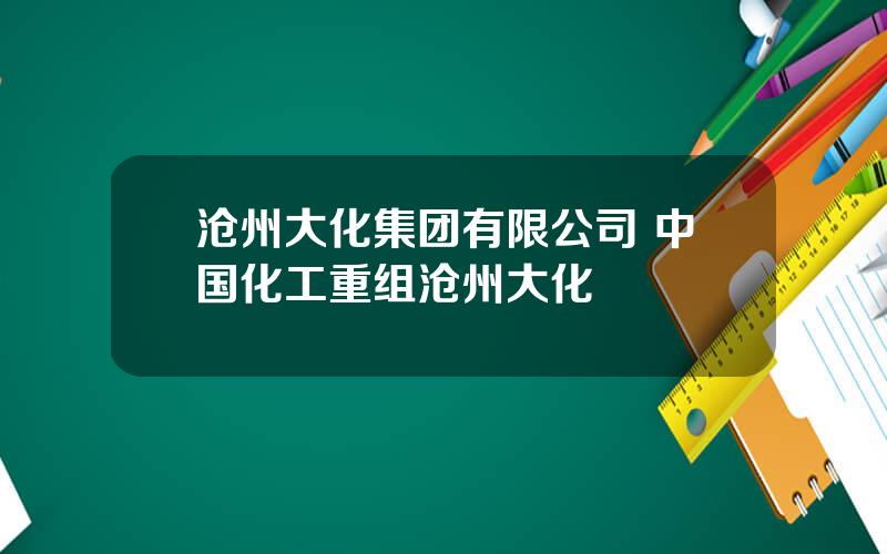 沧州大化集团有限公司 中国化工重组沧州大化